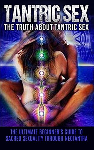 Tantric Sex: The Truth About Tantric Sex: The Ultimate Beginner's Guide to Sacred Sexuality Through Neotantra (Tantric Sex Books, Tantric Sex for Men and Women)