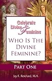 Who Is the Divine Feminine and Why She Matters (Celebrate the Divine Feminine: Reclaim Your Power with Ancient Goddess Wisdom Book 1)