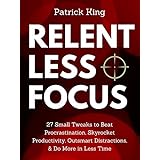 Relentless Focus: 27 Small Tweaks to Beat Procrastination, Skyrocket Productivity, Outsmart Distractions, &amp; Do More in Less Time