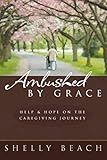 Ambushed by Grace: Help and Hope on the Caregiving Journey by Shelly Beach