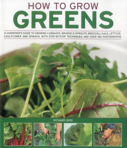 How to Grow Greens: A gardeners guide to growing cabbages, brussels sprouts, broccoli, kale, lettuce, cauliflower and spinach, with step-by-step techniques and over 150 photographs