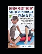 Trigger Point Therapy with Foam Roller and Massage Ball: Exercise Manual for Self Myofacial and Deep Tissue Massage to Stop Your Muscle and Joint Pain Trigger Point Therapy with Foam Roller and Massage Ball: Exercise Manual for Self Myofacial and Deep Tissue Massage to Stop Your Muscle and Joint Pain