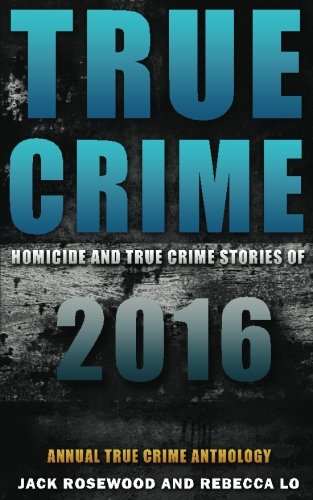 True Crime: Homicide & True Crime Stories of 2016 (Annual True Crime Anthology)) (Volume 1)