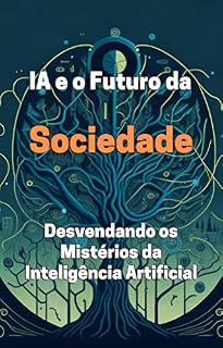 Livro IA e o Futuro da Sociedade: Desvendando os Mistérios da Inteligência Artificial