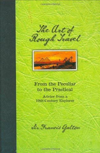 The Art of Rough Travel: From the Peculiar to the Practical, Advice from a 19th Century Explorer