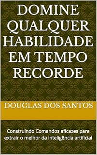 Livro DOMINE QUALQUER HABILIDADE EM TEMPO RECORDE: Construindo Comandos eficazes para extrair o melhor da inteligência artificial