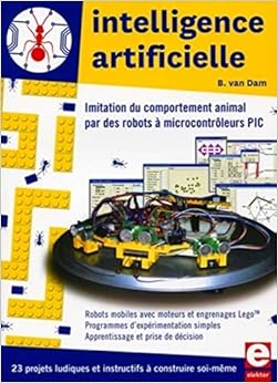 Intelligence artificielle: 23 projets ludiques et instructifs à construire soi-même. Imitation du comportement animal par des robots à microcontrôleurs PIC. (PUBLIT ELEKTOR) (French Edition), by Bert Van Dam Intelligence artificielle: 23 projets ludiques et instructifs à construire soi-même. Imitation du comportement animal par des robots à microcontrôleurs PIC. (PUBLIT ELEKTOR) (French Edition), by Bert Van Dam