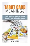 Tarot Card Meanings: The 72 Hour Crash Course And Absolute Beginner's Guide to Tarot Card Reading (T by Mia Rose