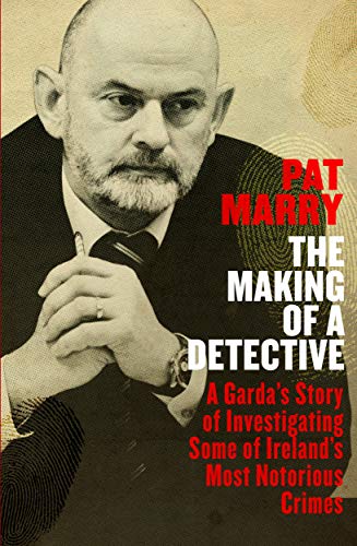 The Making of a Detective: A Garda's Story of Investigating Some of Ireland's Most Notorious Crimes by Pat Marry