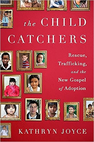 The Child Catchers: Rescue, Trafficking, and the New Gospel of Adoption, by Kathryn Joyce