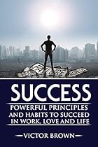 Success: Powerful Principles and Habits to Succeed in Work, Love and Life. (Success, Success Principles, Success Habits, Highly Effective People, Mindset, Laws of Success. ) Success: Powerful Principles and Habits to Succeed in Work, Love and Life. (Success, Success Principles, Success Habits, Highly Effective People, Mindset, Laws of Success. )