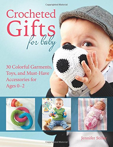 Crocheted Gifts for Baby: 30 Colorful Garments, Toys, and Must-Have Accessories for Ages 0 to 24 Months by Jennifer Stiller