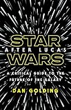 Star Wars after Lucas: A Critical Guide to the Future of the Galaxy by Dan Golding