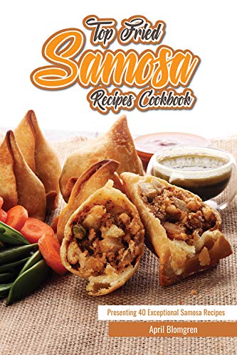 Top Fried Samosa Recipes Cookbook: Presenting 40 Exceptional Samosa Recipes by April Blomgren