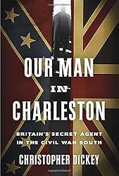 Our Man in Charleston: Britain's Secret Agent in the Civil War South