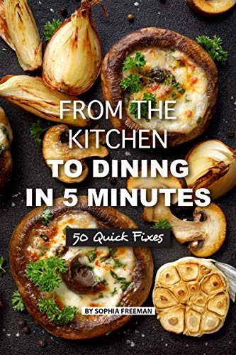 From the Kitchen to Dining in 5 Minutes: 50 Quick Fixes by [Freeman, Sophia]