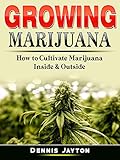 Growing Marijuana: How to Cultivate Marijuana Inside & Outside by
