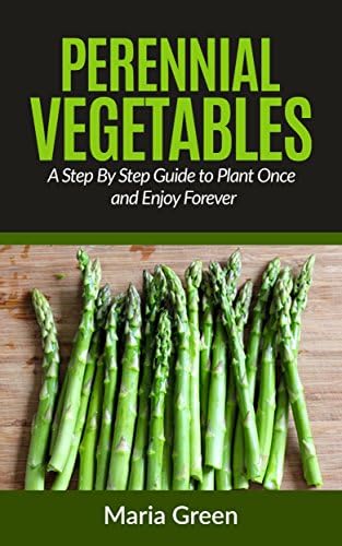 Perennial Vegetables: A Step By Step Guide to Plant Once and Enjoy Forever (Perennial Vegetables, Perennial Plants, Perennial Gardening, Home Garden, Horticulture) Kindle Edition