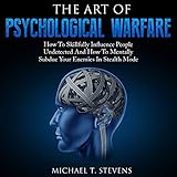 The Art of Psychological Warfare: How to Skillfully Influence People Undetected and How to Mentally Subdue Your Enemies in Stealth Mode