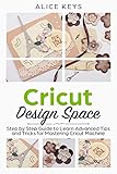 CRICUT Design Space: Step-by-Step Guide to Learn Advanced Tips and Tricks for Mastering Cricut Machi by Alice Keys