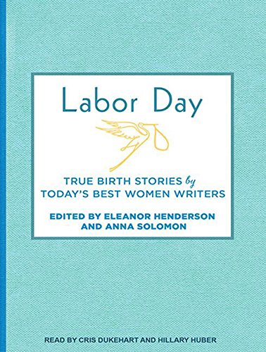 Labor Day: True Birth Stories by Today's Best Women Writers