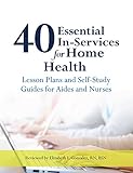 40 Essential In-Services for Home Health: Lesson Plans and Self-Study Guides for Aides and Nurses