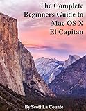 The Complete Beginners Guide to Mac OS X El Capitan: (For MacBook, MacBook Air, MacBook Pro, iMac, Mac Pro, and Mac Mini)