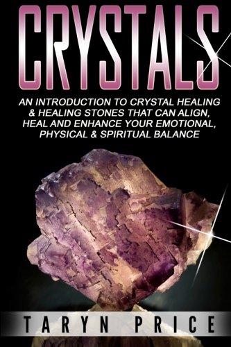 Crystals: An Introduction to Crystal Healing and Healing Stones That Can Align, Heal and Enhance Your Emotional, Physical and Spiritual Balance