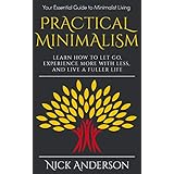 Practical Minimalism: Learn How To Let Go, Experience More With Less, and Live A Fuller Life: Your Essential Guide to Minimalist Living