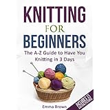 Knitting For Beginners: The A-Z Guide to Have You Knitting in 3 Days (Includes 15 Knitting Patterns)