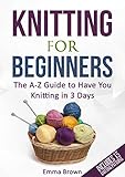 Knitting For Beginners: The A-Z Guide to Have You Knitting in 3 Days (Includes 15 Knitting Patterns) by