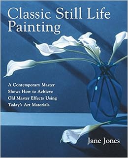 Classic Still Life Painting: A Contemporary Master Shows How to Achieve Old Master Effects Using Today's Art Materials, by Jane Jones Classic Still Life Painting: A Contemporary Master Shows How to Achieve Old Master Effects Using Today's Art Materials, by Jane Jones