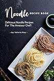 Noodle Recipe Book: Delicious Noodle Recipes for The Amateur Chef! by Valeria Ray