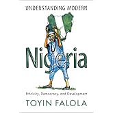 Understanding Modern Nigeria: Ethnicity, Democracy, and Development