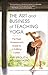The Art and Business of Teaching Yoga: The Yoga Professional's Guide to a Fulfilling Career by 