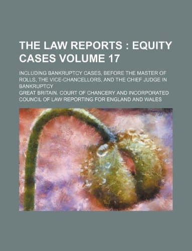 The Law reports Volume 17 ; equity cases. including bankruptcy cases, before the Master of Rolls, the Vice-chancellors, and the Chief Judge in Bankruptcy The Law reports Volume 17 ; equity cases. including bankruptcy cases, before the Master of Rolls, the Vice-chancellors, and the Chief Judge in Bankruptcy