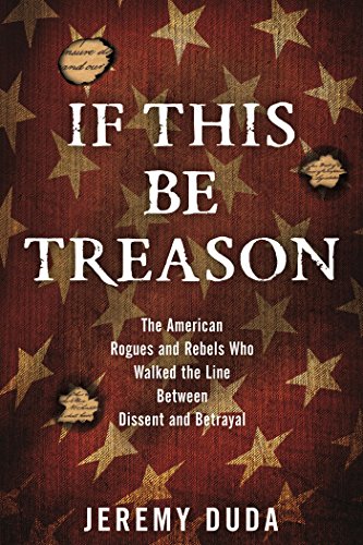 If This Be Treason: The American Rogues and Rebels Who Walked the Line Between Dissent and Betrayal