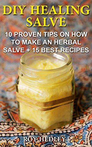 DIY Healing Salve: 10 Proven Tips on How to Make an Herbal Salve + 15 Best Recipes: Alternative Medicine, Herbal Medicine, Herbs, Homeopathy) by [Hedley, Roy]