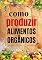 Livro Como Produzir Alimentos Orgânicos: Aprenda Como Criar O Seu Próprio Alimento Orgânico E Estratégias Para Aumentar A Sua Saúde