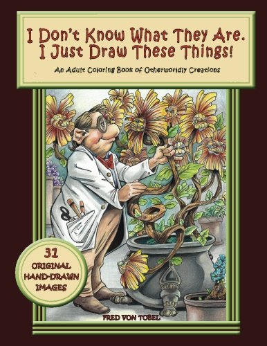 I Don't Know What They Are. I Just Draw These Things!: An Adult Coloring Book of Otherworldly Creations by Fred Von Tobel