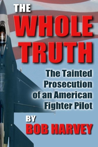 The Whole Truth: The Tainted Prosecution of an American Fighter Pilot by Bob Harvey