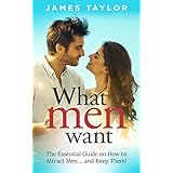 What Men Want: The Essential Guide on How to Attract Men and Keep Them!