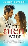 What Men Want: The Essential Guide on How to Attract Men ... and Keep Them!