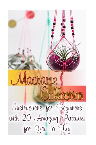 Macrame Collection: Instructions for Beginners with 20 Amazing Patterns for You to Try: (Macrame Knots, Tying Knots)
