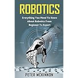 Robotics: Everything You Need to Know About Robotics From Beginner to Expert (Robotics 101, Robotics Mastery)