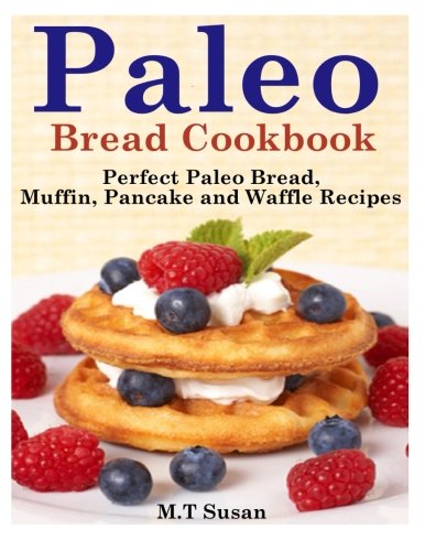 Paleo Bread Cookbook: Perfect Paleo Bread, Muffin, Pancake and Waffle Recipes by M.T Susan