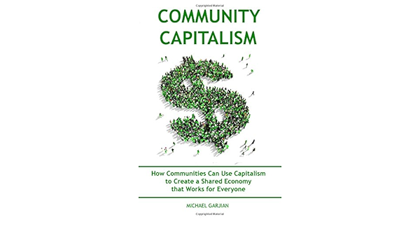 Amazon Com Community Capitalism 2nd Edition How Communities Can Use Capitalism To Create A Shared Economy That Works For Everyone 9781544968919 Garjian Michael Books