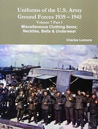 Charles LemonsUniforms of the U.S. Army Ground Forces 1939 - 1945 Volume 7 Part 1 Miscellaneous Clothing Items; Neckties, Belts & Underwear