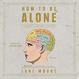 How to Be Alone: If You Want to, and Even If You Don't by 