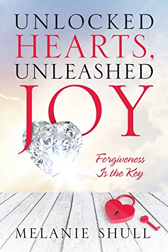 Unlocked Hearts, Unleashed Joy: Forgiveness Is the Key by Melanie Shull
